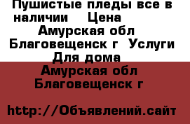 Пушистые пледы,все в наличии. › Цена ­ 1 500 - Амурская обл., Благовещенск г. Услуги » Для дома   . Амурская обл.,Благовещенск г.